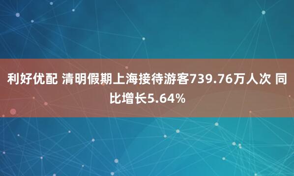 利好优配 清明假期上海接待游客739.76万人次 同比增长5.64%