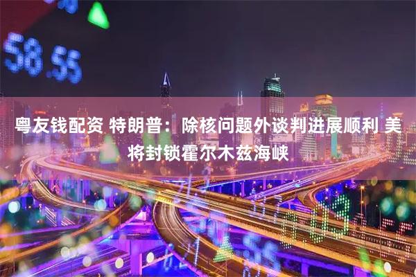 粤友钱配资 特朗普：除核问题外谈判进展顺利 美将封锁霍尔木兹海峡