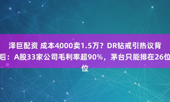 泽巨配资 成本4000卖1.5万？DR钻戒引热议背后：A股33家公司毛利率超90%，茅台只能排在26位