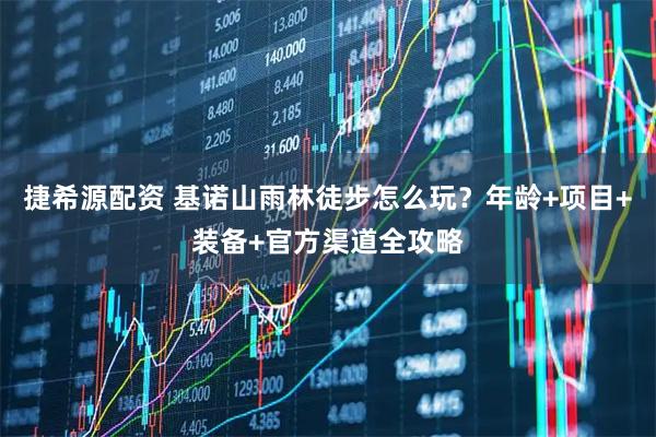 捷希源配资 基诺山雨林徒步怎么玩？年龄+项目+装备+官方渠道全攻略