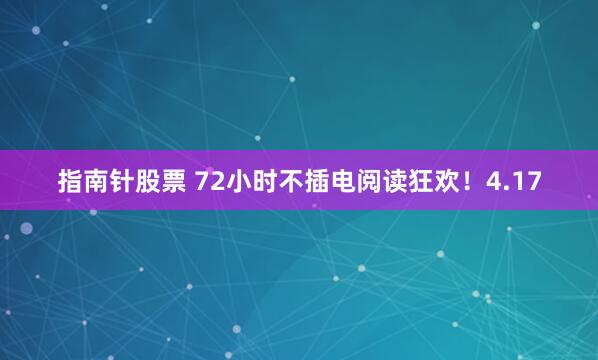 指南针股票 72小时不插电阅读狂欢！4.17