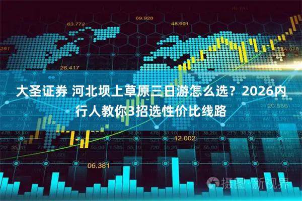 大圣证券 河北坝上草原三日游怎么选？2026内行人教你3招选性价比线路
