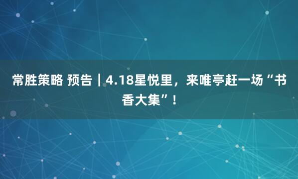 常胜策略 预告｜4.18星悦里，来唯亭赶一场“书香大集”！