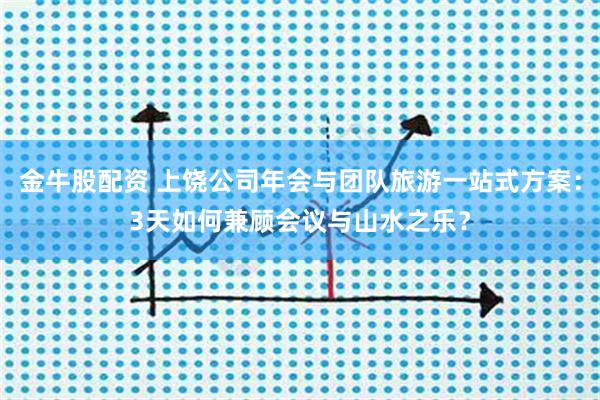 金牛股配资 上饶公司年会与团队旅游一站式方案：3天如何兼顾会议与山水之乐？