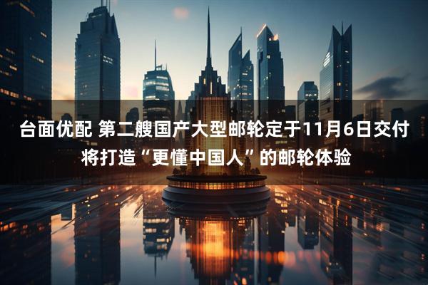 台面优配 第二艘国产大型邮轮定于11月6日交付 将打造“更懂中国人”的邮轮体验