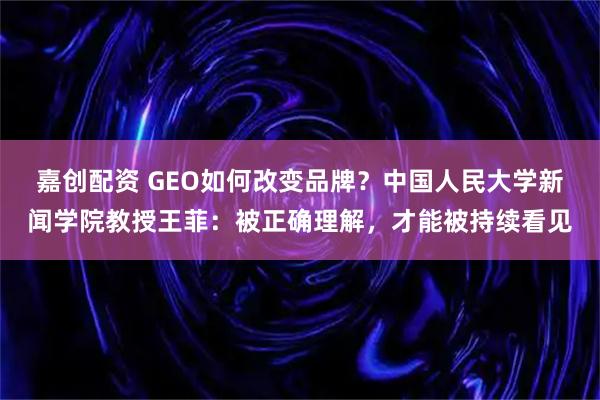 嘉创配资 GEO如何改变品牌？中国人民大学新闻学院教授王菲：被正确理解，才能被持续看见