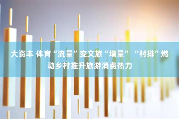 大资本 体育“流量”变文旅“增量” “村排”燃动乡村推升旅游消费热力