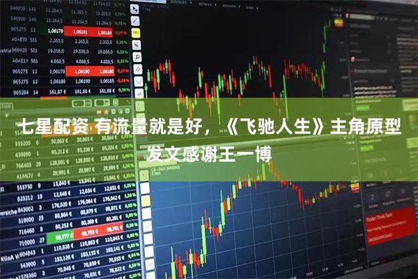 七星配资 有流量就是好，《飞驰人生》主角原型发文感谢王一博