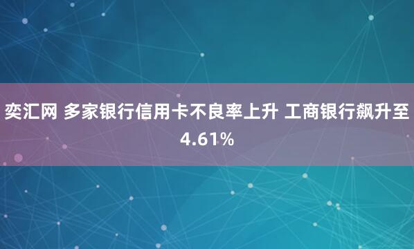 奕汇网 多家银行信用卡不良率上升 工商银行飙升至4.61%