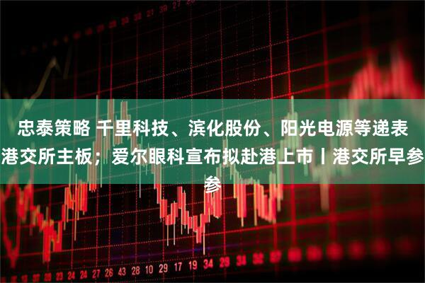 忠泰策略 千里科技、滨化股份、阳光电源等递表港交所主板；爱尔眼科宣布拟赴港上市丨港交所早参