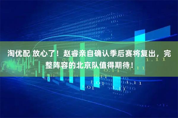 淘优配 放心了！赵睿亲自确认季后赛将复出，完整阵容的北京队值得期待！