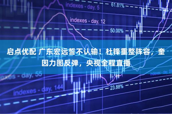 启点优配 广东宏远誓不认输！杜锋重整阵容，奎因力图反弹，央视全程直播