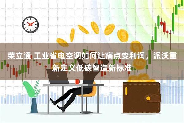 荣立通 工业省电空调如何让痛点变利润，派沃重新定义低碳智造新标准