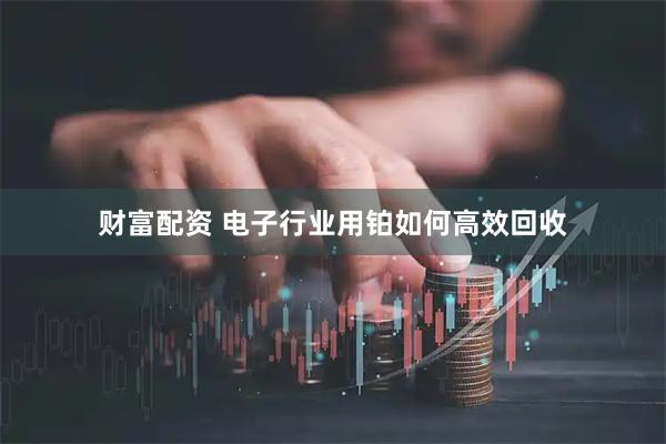 财富配资 电子行业用铂如何高效回收