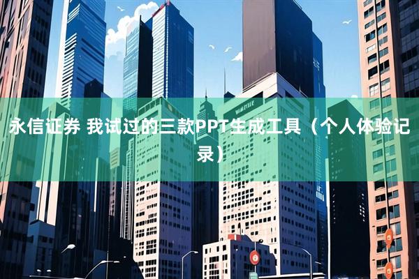 永信证券 我试过的三款PPT生成工具（个人体验记录）